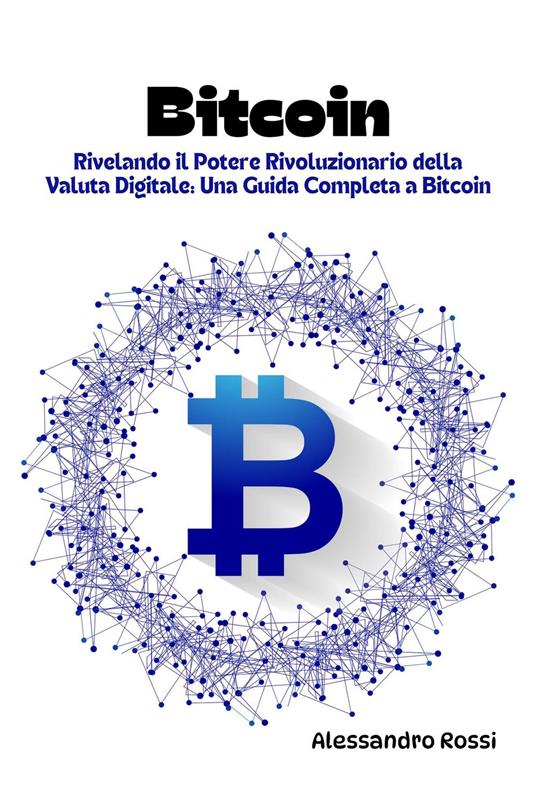 Bitcoin: Rivelando il Potere Rivoluzionario della Valuta Digitale - Alessandro Rossi - ebook