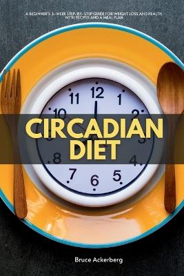 Circadian Diet: A Beginner's 3-Week Step-by-Step Guide for Weight Loss and Health with Recipes and a Meal Plan - Bruce Ackerberg - cover