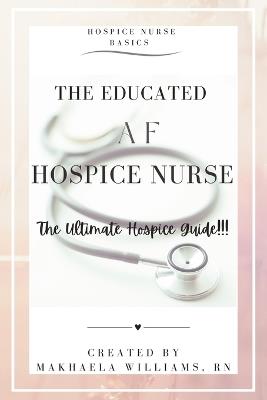 The Educated AF Hospice Nurse-The Ultimate Hospice Guide - Makhaela Williams - cover