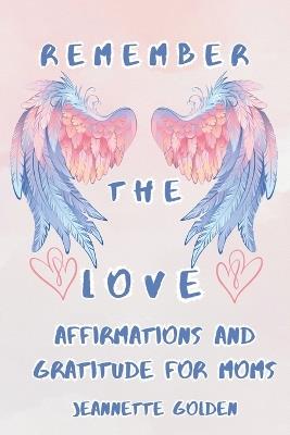 Remember the Love: Affirmations and Gratitude for Moms - Jeannette Golden - cover