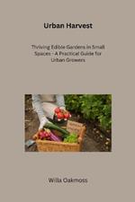 Urban Harvest: Thriving Edible Gardens in Small Spaces - A Practical Guide for Urban Growers