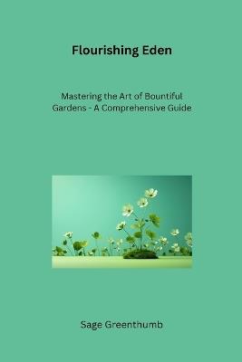 Flourishing Eden: Mastering the Art of Bountiful Gardens - A Comprehensive Guide - Sage Greenthumb - cover