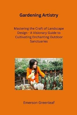 Gardening Artistry: Mastering the Craft of Landscape Design - A Visionary Guide to Cultivating Enchanting Outdoor Sanctuaries - Emerson Greenleaf - cover