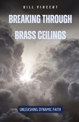 Breaking Through Brass Ceilings: Unleashing Dynamic Faith - Bill Vincent - cover