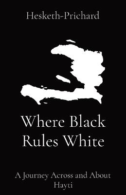 Where Black Rules White: A Journey Across and About Hayti - Hesketh Hesketh-Prichard - cover