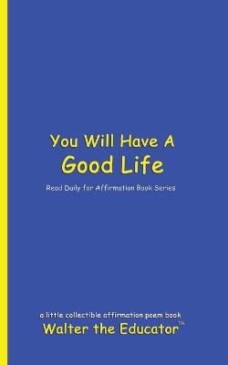 You Will Have A Good Life: Read Daily for Affirmation Book Series - Walter the Educator - cover