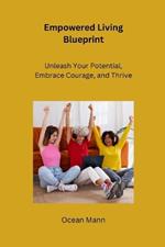 Empowered Living Blueprint: Unleash Your Potential, Embrace Courage, and Thrive