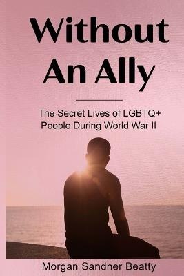 Without an Ally: The Secret Lives of LGBTQ+ People in During World War II - Morgan Sandner Beatty - cover