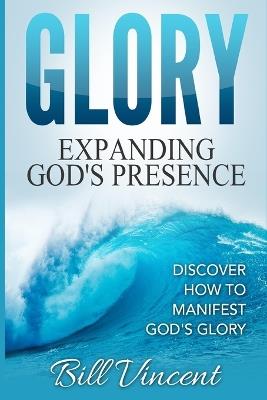 Glory Expanding God's Presence: Discover How to Manifest God's Glory - Bill Vincent - cover