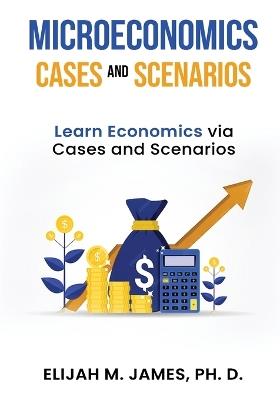 Microeconomics Cases and Scenarios: Learn Economics Via Cases and Scenarios - Ph D Elijah James - cover