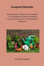 Sculpted Splendor: Mastering the Timeless Art of Espalier - A Comprehensive Guide to Shaping Trees and Shrubs into Living Botanical Sculptures