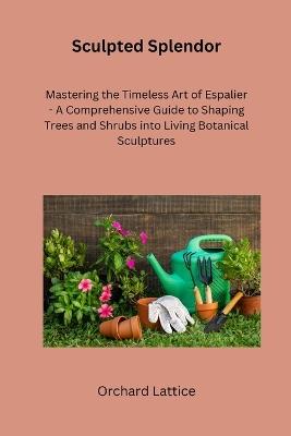 Sculpted Splendor: Mastering the Timeless Art of Espalier - A Comprehensive Guide to Shaping Trees and Shrubs into Living Botanical Sculptures - Orchard Lattice - cover