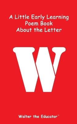 A Little Early Learning Poem Book about the Letter W - Walter the Educator - cover