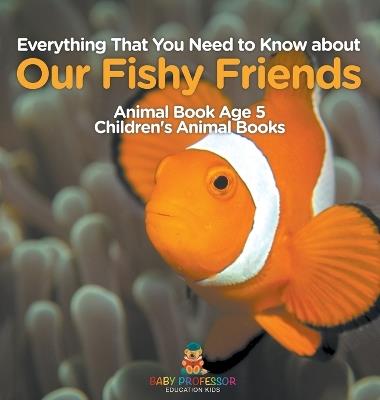 Everything That You Need to Know about Our Fishy Friends - Animal Book Age 5 Children's Animal Books - Baby Professor - cover