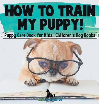 How To Train My Puppy! Puppy Care Book for Kids Children's Dog Books - Pets Unchained - cover