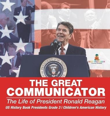 The Great Communicator: The Life of President Ronald Reagan - US History Book Presidents Grade 3 Children's American History - Baby Professor - cover