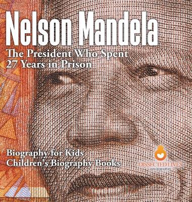 Nelson Mandela: The President Who Spent 27 Years in Prison - Biography for Kids Children's Biography Books - Dissected Lives - cover