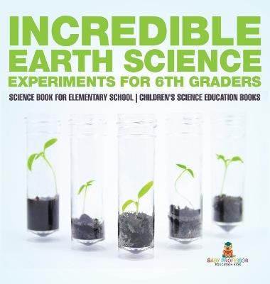 Incredible Earth Science Experiments for 6th Graders - Science Book for Elementary School Children's Science Education books - Baby Professor - cover