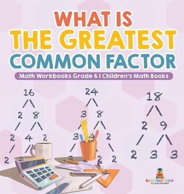 What is the Greatest Common Factor - Math Workbooks Grade 6 Children's Math Books - Baby Professor - cover