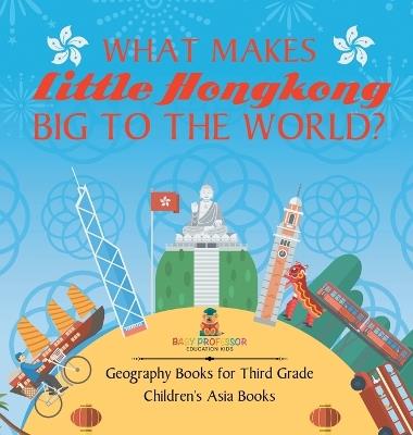 What Makes Little Hong Kong Big to the World? Geography Books for Third Grade Children's Asia Books - Baby Professor - cover