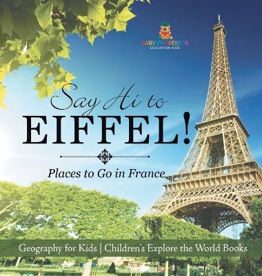 Say Hi to Eiffel! Places to Go in France - Geography for Kids Children's Explore the World Books - Baby Professor - cover