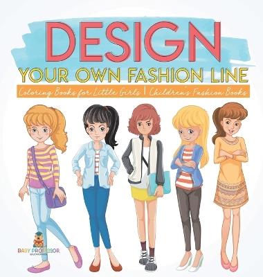 Design Your Own Fashion Line: Coloring Books for Little Girls Children's Fashion Books - Baby Professor - cover