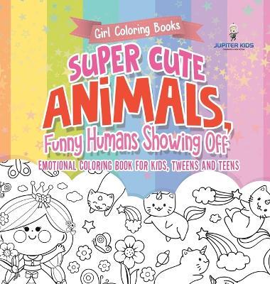 Girl Coloring Books. Super Cute Animals, Funny Humans Showing Off. Emotional Coloring Book for Kids, Tweens and Teens - Jupiter Kids - cover