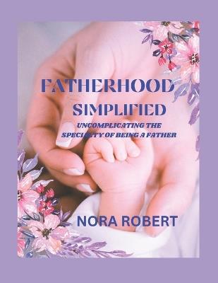 Fatherhood Simplified: Uncomplicating the Specialty of Being a Father - Nora Robert - cover