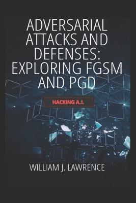 Adversarial Attacks and Defenses- Exploring FGSM and PGD: Hacking AI - William Lawrence - cover