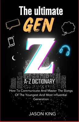The Ultimate Gen Z A-Z Dictionary: How To Communicate And Master The Slangs Of The Youngest And Most Influential Generation - Jason King - cover