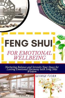 Feng Shui for Emotional Wellbeing: Nurturing Balance and Serenity Your Space for Lasting Emotional Harmony with Feng Shui Wisdom - George Fiora - cover