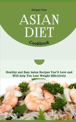 Asian Diet Cookbook: Healthy and Easy Asian Recipes You'll Love and Will help You Lose Weight Effectively - Morgan Gray - cover