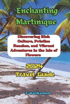 Enchanting Martinique (French) 2024: Discovering Rich Culture, Pristine Beaches, and Vibrant Adventures in the Isle of Flowers - J - Weikeson - cover