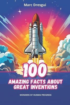 100 Amazing Facts about Great Inventions: Wonders of Human Progress - Marc Dresgui - cover