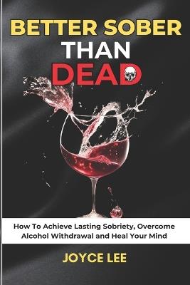 Better Sober Than Dead: How To Achieve Lasting Sobriety, Overcome Alcohol Withdrawal, and Heal Your Mind - Joyce Lee - cover