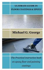 Ultimate Guide in Floor Coatings & Epoxy: The Practical instructive book on epoxy floor and painting coatings