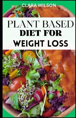 Plant Based Diet for Weight Loss: Embark on a transformative journey to achieve sustainable weight loss and vibrant health with "Plant-Based Weight Loss Revolution," - Clara Wilson - cover