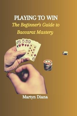 Playing to Win: The Beginner's Guide to Baccarat Mastery - Martyn Diana - cover