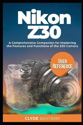 Nikon Z30 User Reference: A Comprehensive Companion for Mastering the Features and Functions of the Z30 Camera - Clyde Bertram - cover