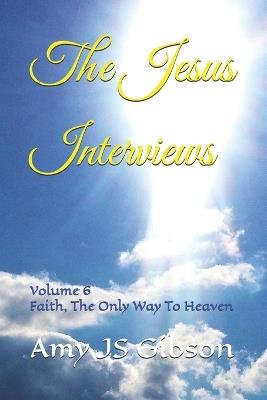 The Jesus Interviews: Volume 6 Faith, The Only Way To Heaven - Almighty God,Holy Spirit,Jesus Christ - cover