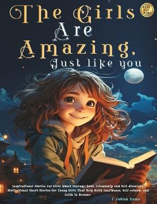 The Girls Are Amazing, Just Like You: Inspirational Stories for Girls About Courage, Love, Friendship and Self-discovery. Motivational Short Stories for Young Girls That Help Build Confidence, Self-esteem, and Faith in Dreams Gift Ideas for Girls - J Fabian Rama - cover