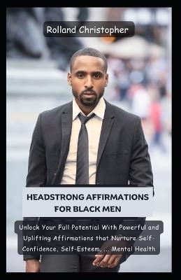 Headstrong Affirmations For Black Men: Unlock Your Full Potential With Powerful and Uplifting Affirmations that Nurture Self-Confidence, Self-Esteem, ... Mental Health - Rolland Christopher - cover