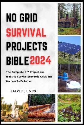 No Grid Survival Projects Bible 2024: The Complete DIY Project and Ideas to Survive Economic Crisis and Become Self-Reliant - David Jones - cover