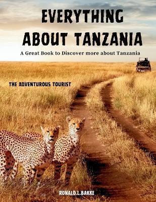 EVERYTHING ABOUT TANZANIA (Colored Version): A Great Book To Discover More About Tanzania: Explore the Rich Culture and Natural Wonders of East Africa - Ronald L Bakke - cover