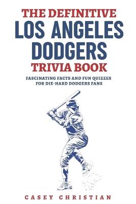 The Definitive Los Angeles Dodgers Trivia Book: Fascinating Facts And Fun Quizzes For Die-Hard Dodgers Fans - Casey Christian - cover