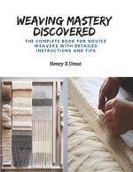 Weaving Mastery Discovered: The Complete Book for Novice Weavers with Detailed Instructions and Tips