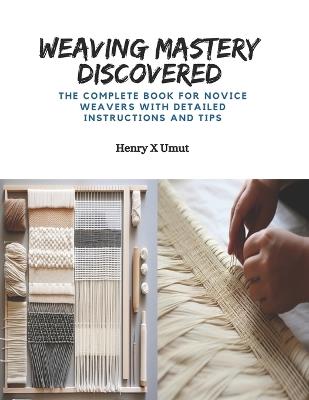 Weaving Mastery Discovered: The Complete Book for Novice Weavers with Detailed Instructions and Tips - Henry X Umut - cover