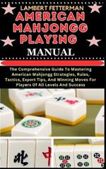 American Mahjongg Playing Manual: The Comprehensive Guide To Mastering American Mahjongg Strategies, Rules, Tactics, Expert Tips, And Winning Moves For Players Of All Levels And Success