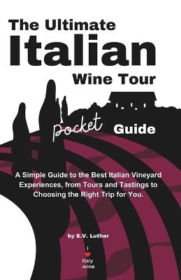 The Ultimate Italian Wine Tour Pocket Guide: A Simple Guide to the Best Italian Vineyard Experiences, from Tours and Tastings to Choosing the Right Trip for You. - E V Luther - cover