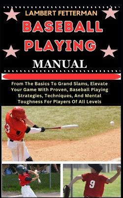 Baseball Playing Manual: From The Basics To Grand Slams, Elevate Your Game With Proven, Baseball Playing Strategies, Techniques, And Mental Toughness For Players Of All Levels - Lambert Fetterman - cover